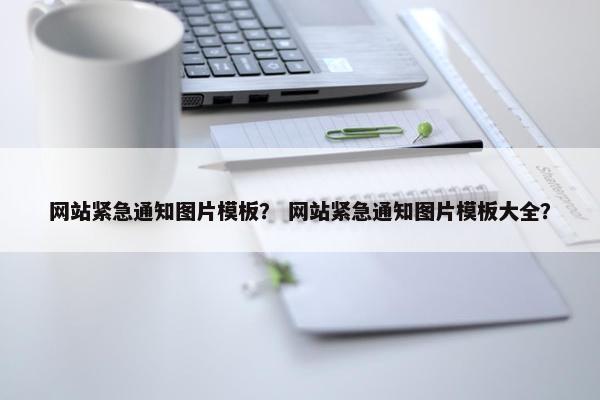 网站紧急通知图片模板？ 网站紧急通知图片模板大全？