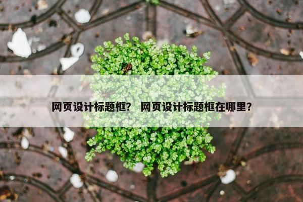 网页设计标题框？ 网页设计标题框在哪里？