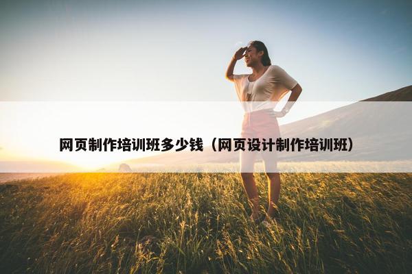 网页制作培训班多少钱（网页设计制作培训班）