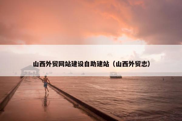 山西外贸网站建设自助建站（山西外贸志）