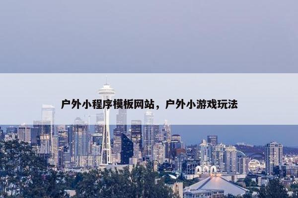 户外小程序模板网站，户外小游戏玩法