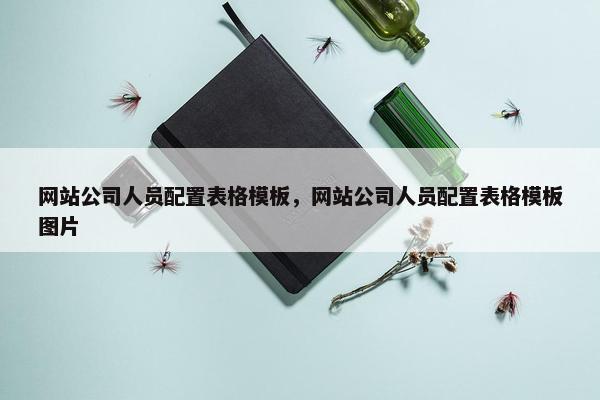 网站公司人员配置表格模板，网站公司人员配置表格模板图片