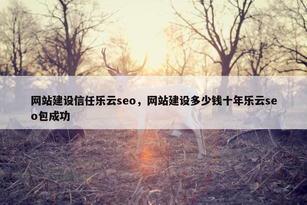网站建设信任乐云seo，网站建设多少钱十年乐云seo包成功