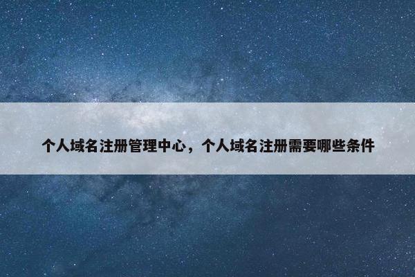 个人域名注册管理中心，个人域名注册需要哪些条件
