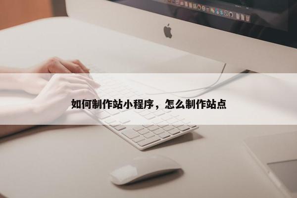 如何制作站小程序，怎么制作站点