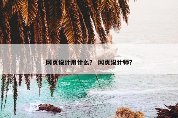 网页设计用什么？ 网页设计师？