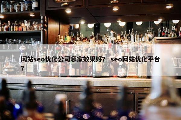 网站seo优化公司哪家效果好？ seo网站优化平台？