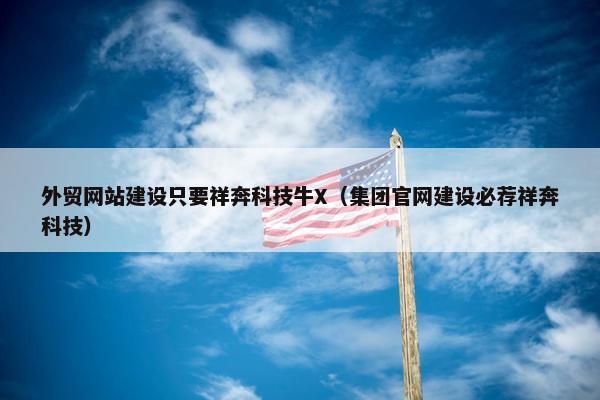 外贸网站建设只要祥奔科技牛X（集团官网建设必荐祥奔科技）