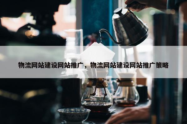 物流网站建设网站推广，物流网站建设网站推广策略