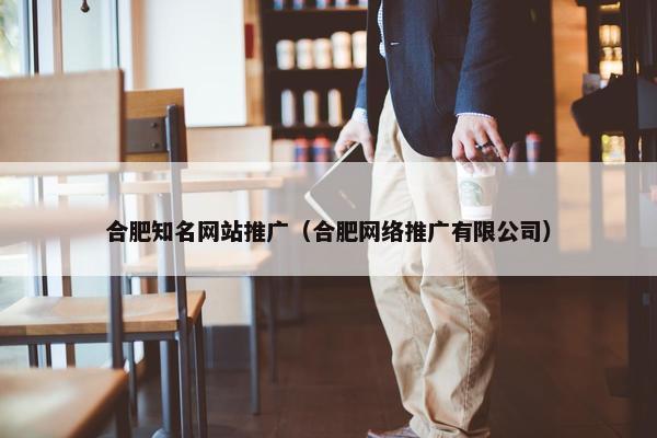 合肥知名网站推广（合肥网络推广有限公司）