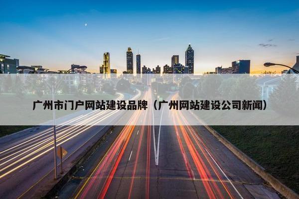 广州市门户网站建设品牌（广州网站建设公司新闻）