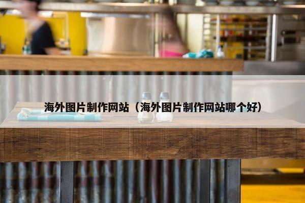 海外图片制作网站（海外图片制作网站哪个好）
