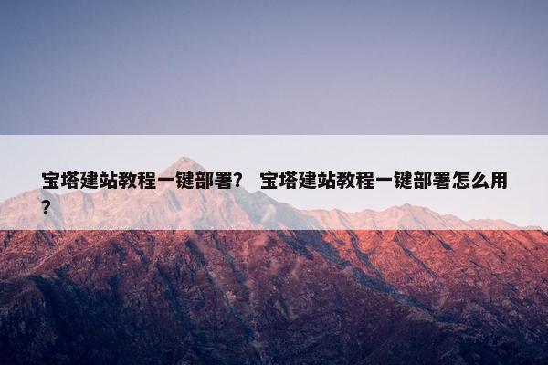 宝塔建站教程一键部署？ 宝塔建站教程一键部署怎么用？