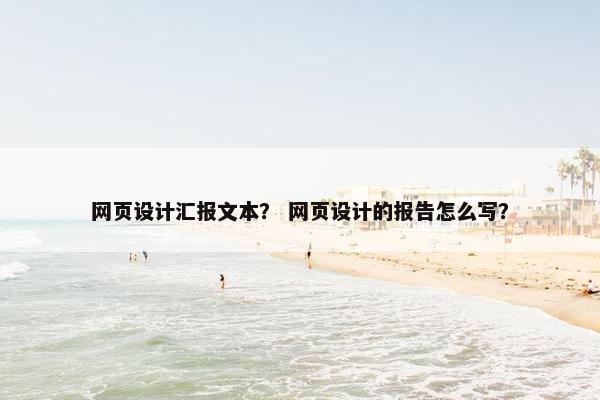 网页设计汇报文本？ 网页设计的报告怎么写？