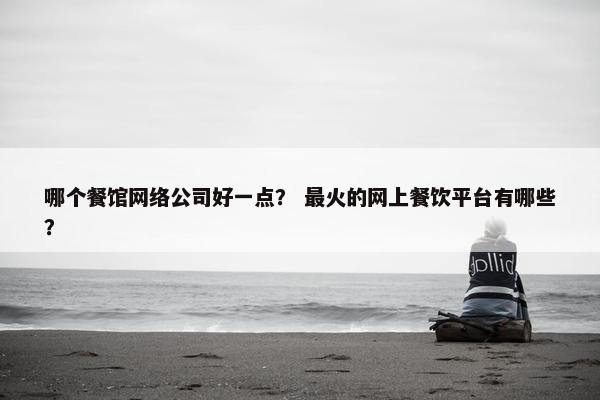 哪个餐馆网络公司好一点？ 最火的网上餐饮平台有哪些？