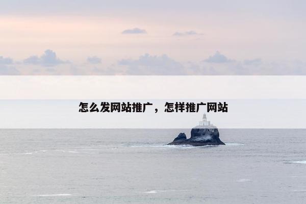 怎么发网站推广，怎样推广网站