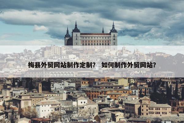 梅县外贸网站制作定制？ 如何制作外贸网站？