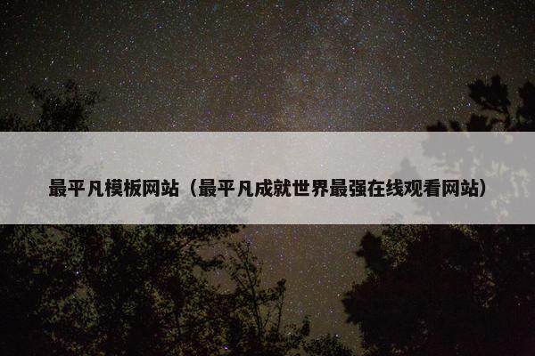 最平凡模板网站（最平凡成就世界最强在线观看网站）