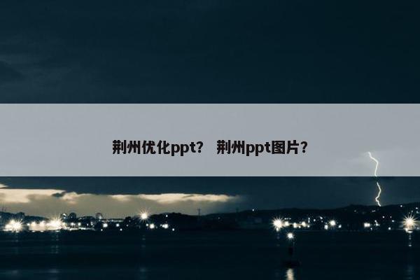 荆州优化ppt？ 荆州ppt图片？