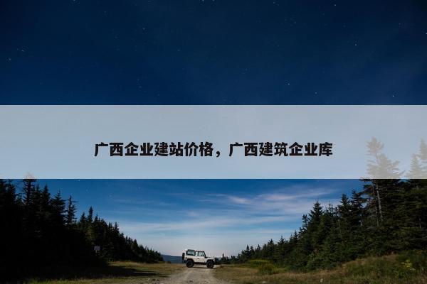 广西企业建站价格，广西建筑企业库