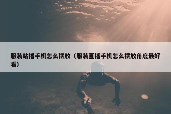 服装站播手机怎么摆放（服装直播手机怎么摆放角度最好看）