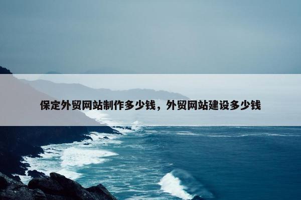 保定外贸网站制作多少钱，外贸网站建设多少钱