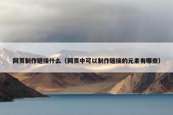 网页制作链接什么（网页中可以制作链接的元素有哪些）