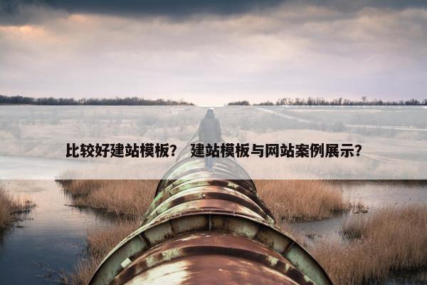 比较好建站模板？ 建站模板与网站案例展示？