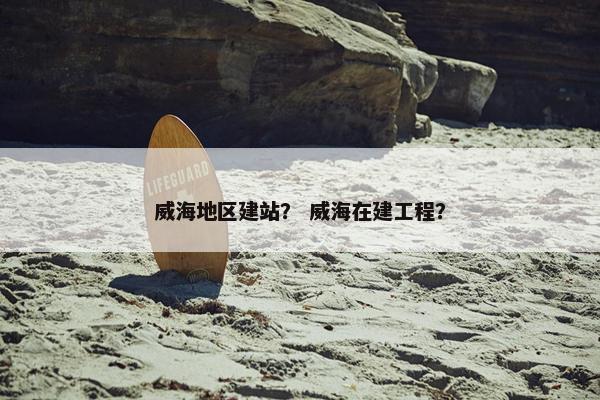 威海地区建站？ 威海在建工程？