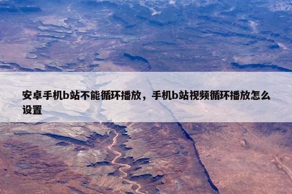 安卓手机b站不能循环播放，手机b站视频循环播放怎么设置
