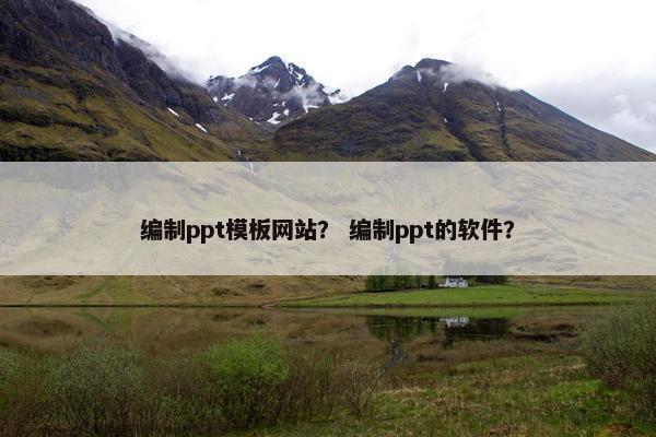 编制ppt模板网站？ 编制ppt的软件？