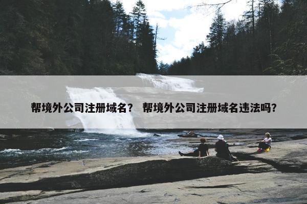 帮境外公司注册域名？ 帮境外公司注册域名违法吗？