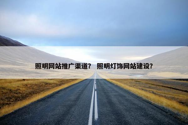照明网站推广渠道？ 照明灯饰网站建设？