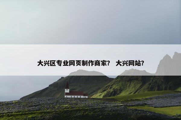大兴区专业网页制作商家？ 大兴网站？