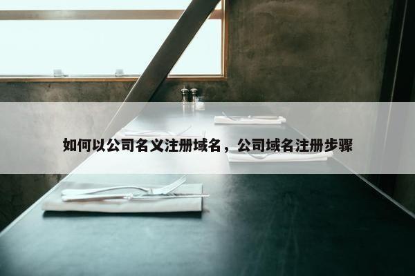 如何以公司名义注册域名，公司域名注册步骤