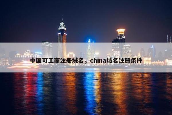 中国可工商注册域名，china域名注册条件