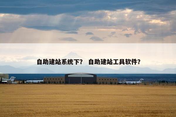 自助建站系统下？ 自助建站工具软件？