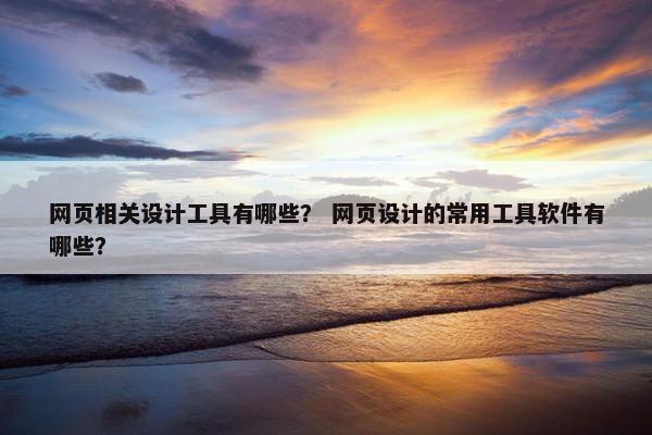 网页相关设计工具有哪些？ 网页设计的常用工具软件有哪些？