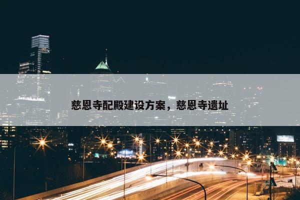 慈恩寺配殿建设方案，慈恩寺遗址