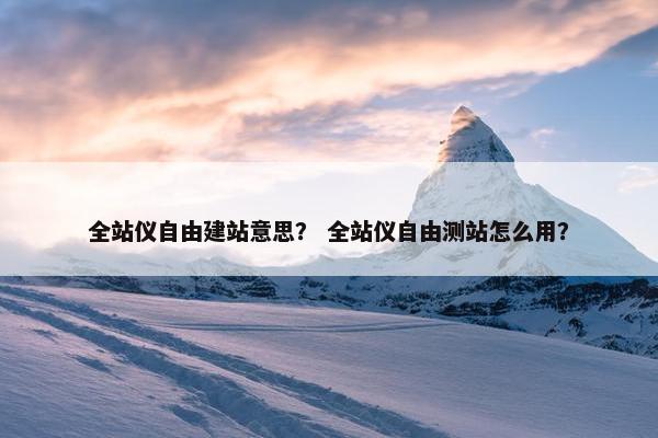 全站仪自由建站意思？ 全站仪自由测站怎么用？