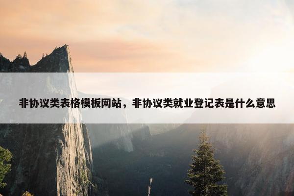 非协议类表格模板网站，非协议类就业登记表是什么意思