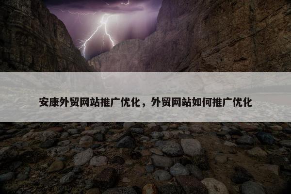 安康外贸网站推广优化，外贸网站如何推广优化