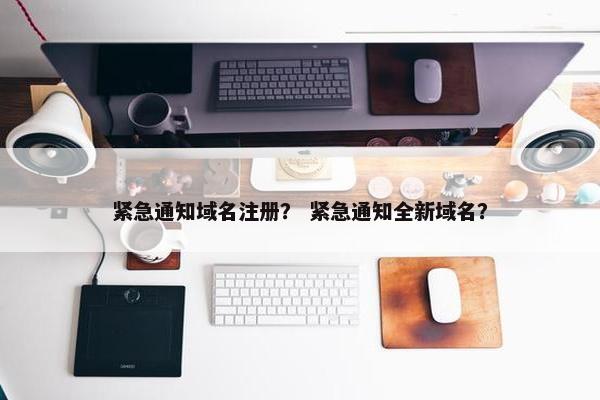 紧急通知域名注册？ 紧急通知全新域名？