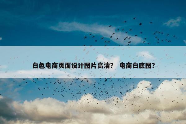 白色电商页面设计图片高清？ 电商白底图？