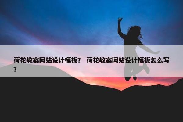 荷花教案网站设计模板？ 荷花教案网站设计模板怎么写？