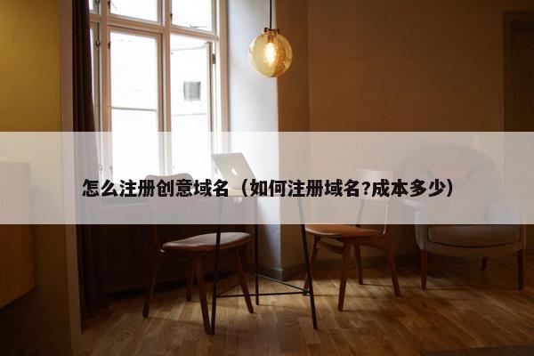 怎么注册创意域名（如何注册域名?成本多少）
