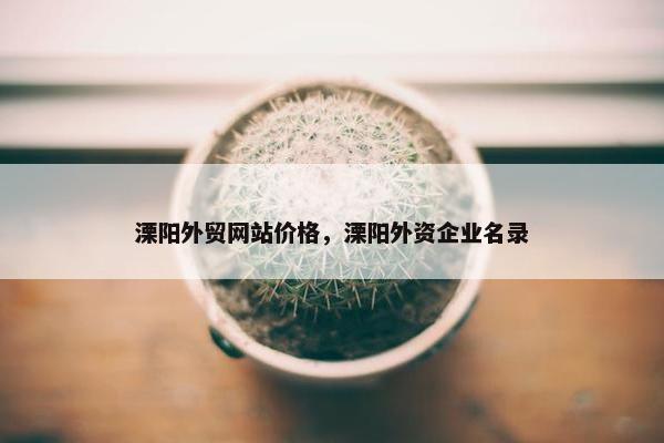 溧阳外贸网站价格，溧阳外资企业名录