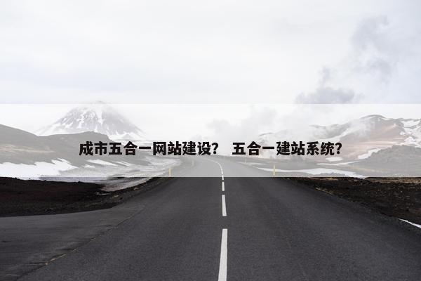 成市五合一网站建设？ 五合一建站系统？