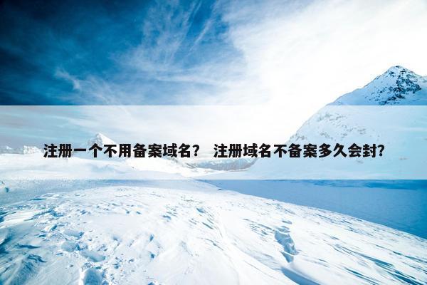 注册一个不用备案域名？ 注册域名不备案多久会封？