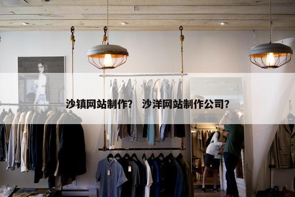 沙镇网站制作？ 沙洋网站制作公司？